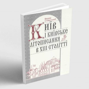 Стависький Вадим. Київ і київське літописання в XIII ст.